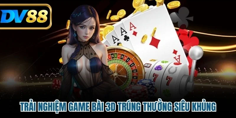Trải nghiệm game bài 3D trúng thưởng siêu khủng